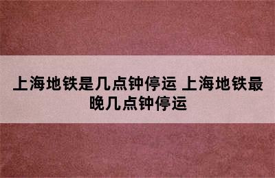 上海地铁是几点钟停运 上海地铁最晚几点钟停运